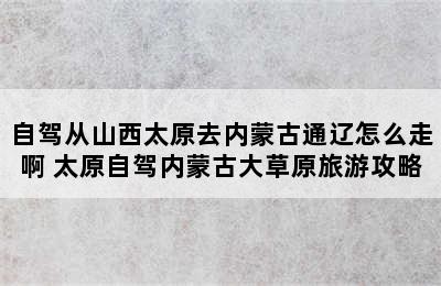 自驾从山西太原去内蒙古通辽怎么走啊 太原自驾内蒙古大草原旅游攻略